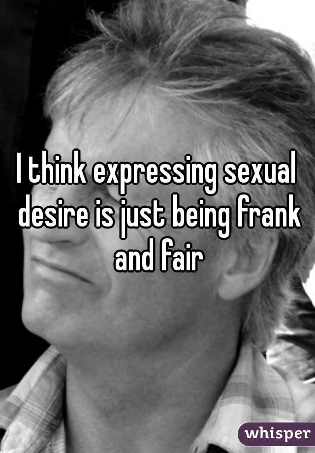 I think expressing sexual desire is just being frank and fair