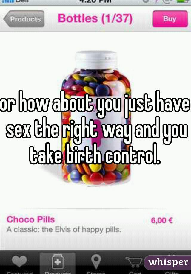 or how about you just have sex the right way and you take birth control. 