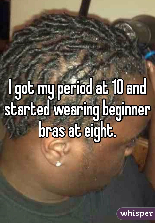 I got my period at 10 and started wearing beginner bras at eight.