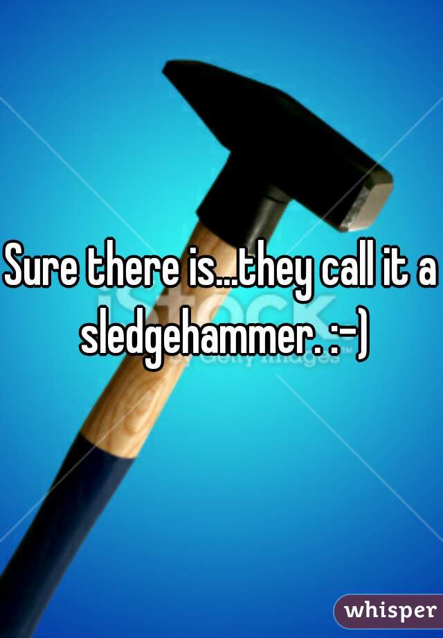 Sure there is...they call it a sledgehammer. :-)