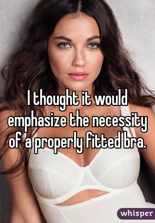 I thought it would emphasize the necessity of a properly fitted bra. 