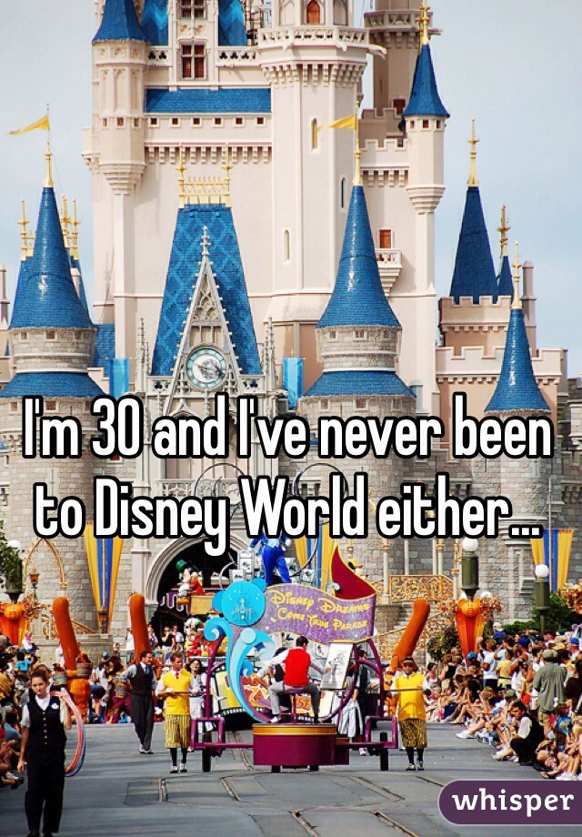 I'm 30 and I've never been to Disney World either...