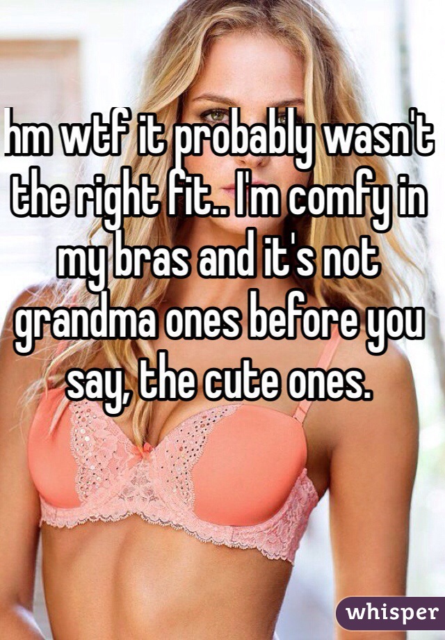 hm wtf it probably wasn't the right fit.. I'm comfy in my bras and it's not grandma ones before you say, the cute ones.