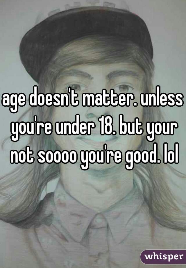 age doesn't matter. unless you're under 18. but your not soooo you're good. lol