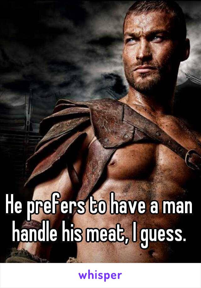 He prefers to have a man handle his meat, I guess. 