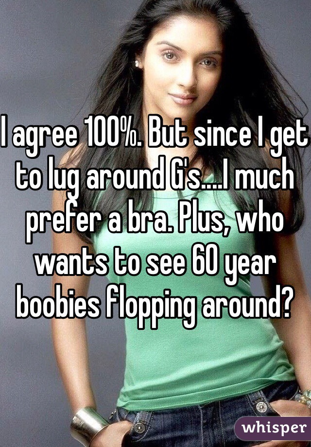 I agree 100%. But since I get to lug around G's....I much prefer a bra. Plus, who wants to see 60 year boobies flopping around? 