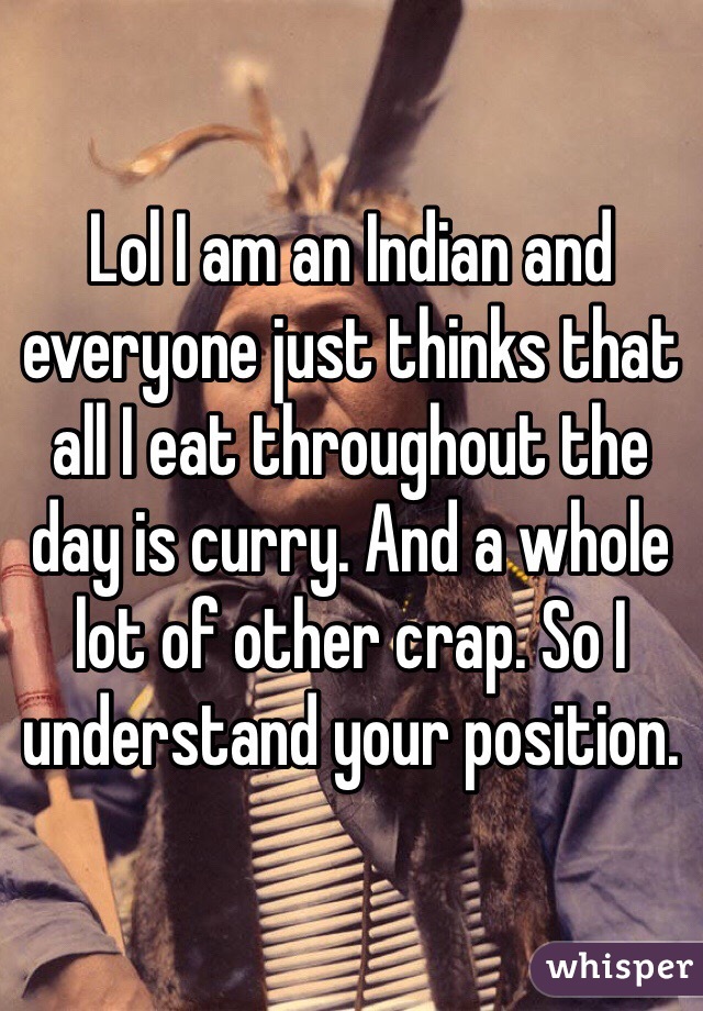 Lol I am an Indian and everyone just thinks that all I eat throughout the day is curry. And a whole lot of other crap. So I understand your position.