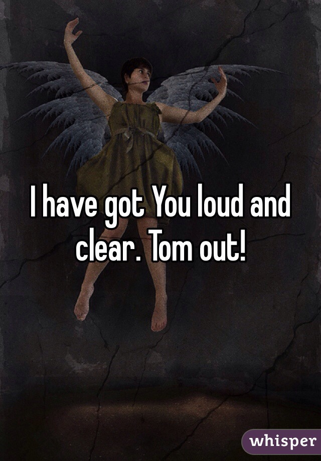I have got You loud and clear. Tom out!