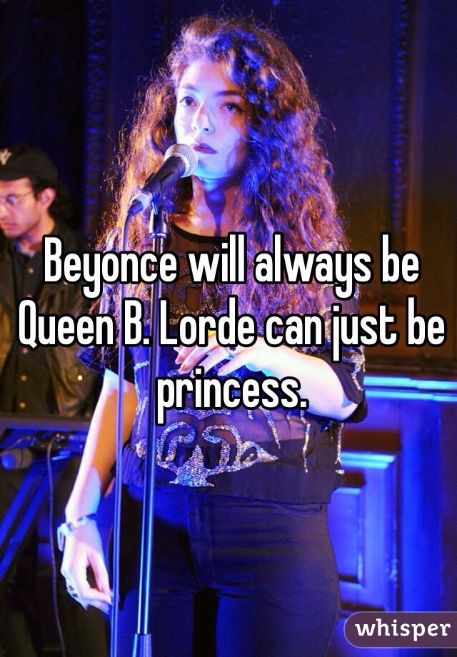 Beyonce will always be Queen B. Lorde can just be princess.  