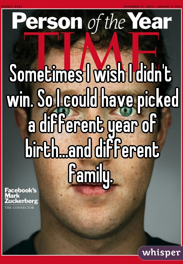 Sometimes I wish I didn't win. So I could have picked a different year of birth...and different family. 