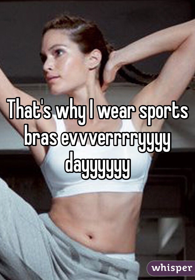 That's why I wear sports bras evvverrrryyyy dayyyyyy
