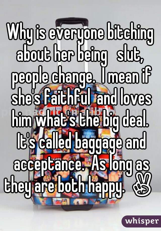 
Why is everyone bitching about her being   slut,  people change.  I mean if she's faithful  and loves him what's the big deal.  It's called baggage and acceptance.  As long as they are both happy. ✌ 