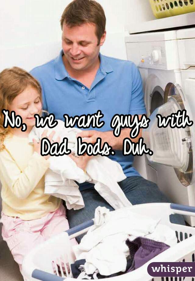 No, we want guys with Dad bods. Duh. 