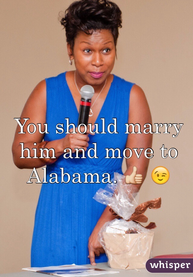 You should marry him and move to Alabama. 👍 😉
