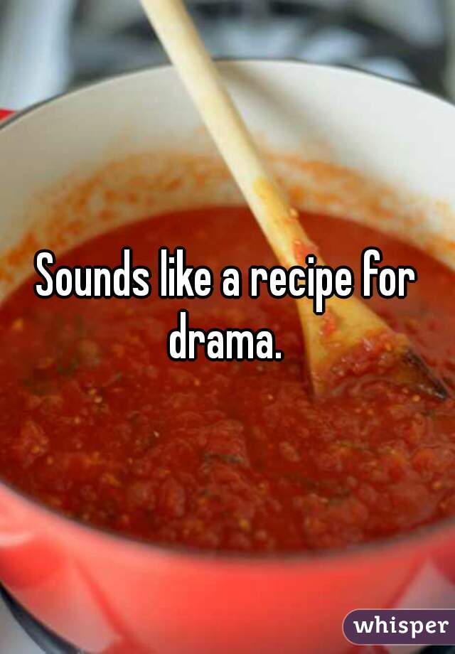 Sounds like a recipe for drama. 