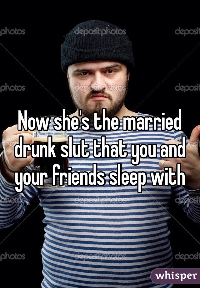 Now she's the married drunk slut that you and your friends sleep with 