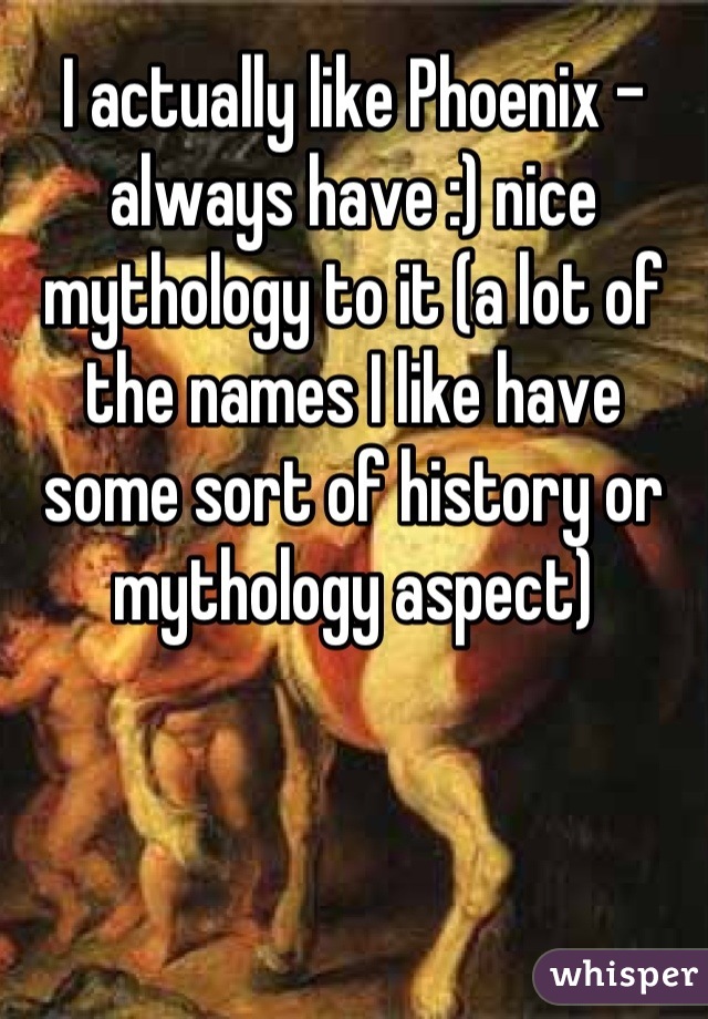I actually like Phoenix - always have :) nice mythology to it (a lot of the names I like have some sort of history or mythology aspect)