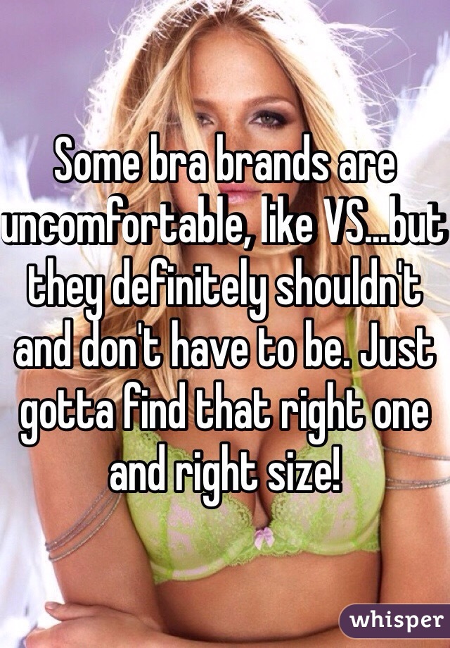 Some bra brands are uncomfortable, like VS...but they definitely shouldn't and don't have to be. Just gotta find that right one and right size!