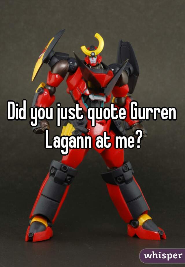 Did you just quote Gurren Lagann at me?