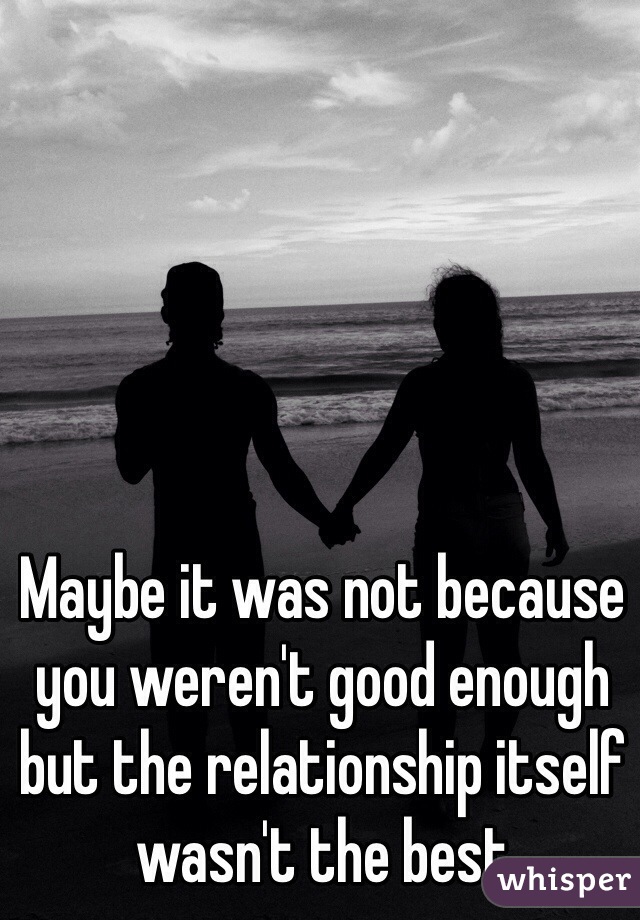 Maybe it was not because you weren't good enough but the relationship itself wasn't the best 