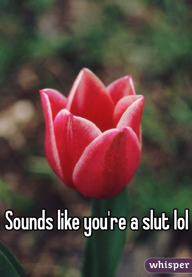 Sounds like you're a slut lol