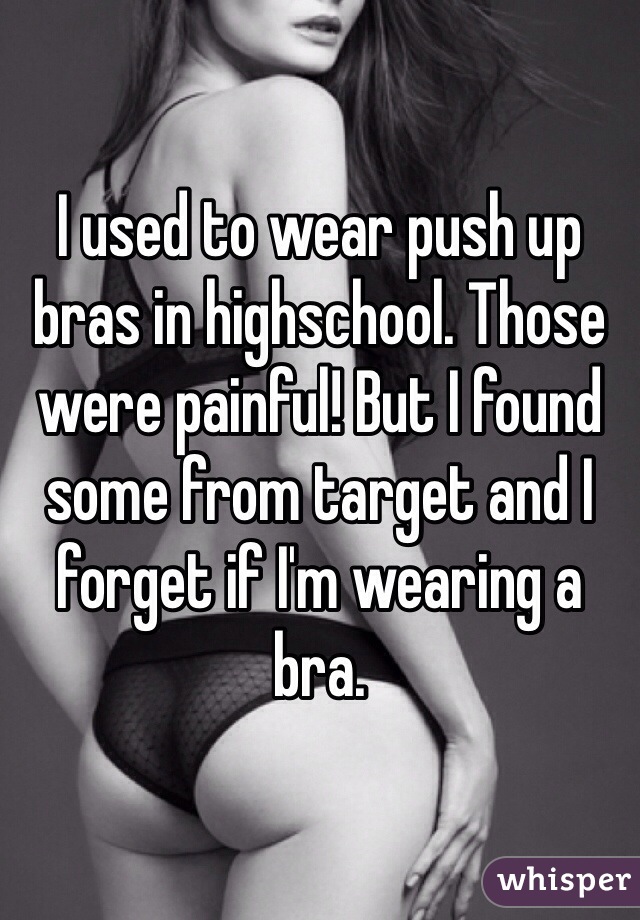 I used to wear push up bras in highschool. Those were painful! But I found some from target and I forget if I'm wearing a bra. 