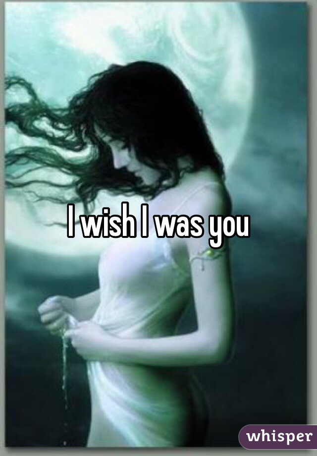 I wish I was you 