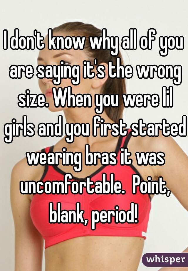 I don't know why all of you are saying it's the wrong size. When you were lil girls and you first started wearing bras it was uncomfortable.  Point, blank, period! 