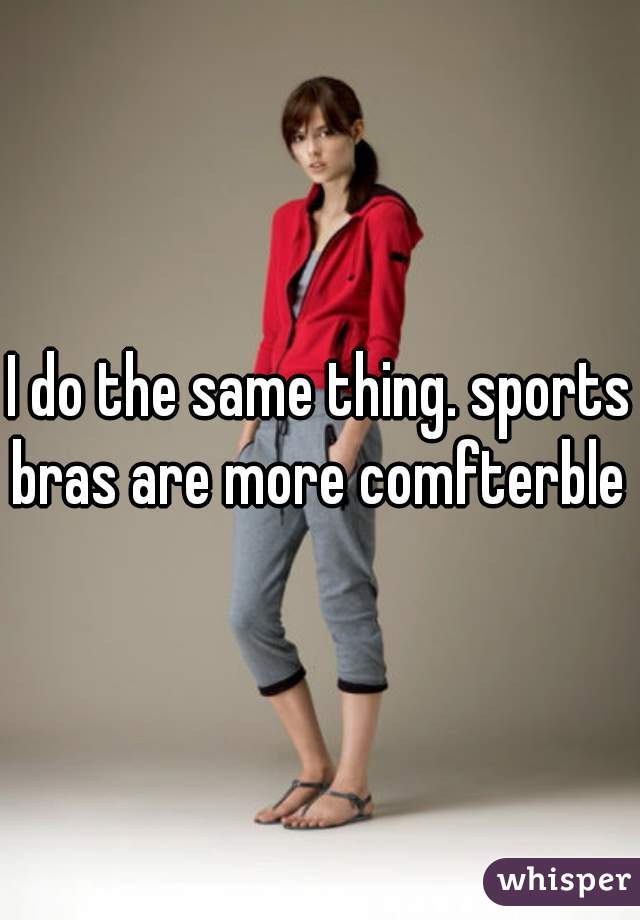 I do the same thing. sports bras are more comfterble  