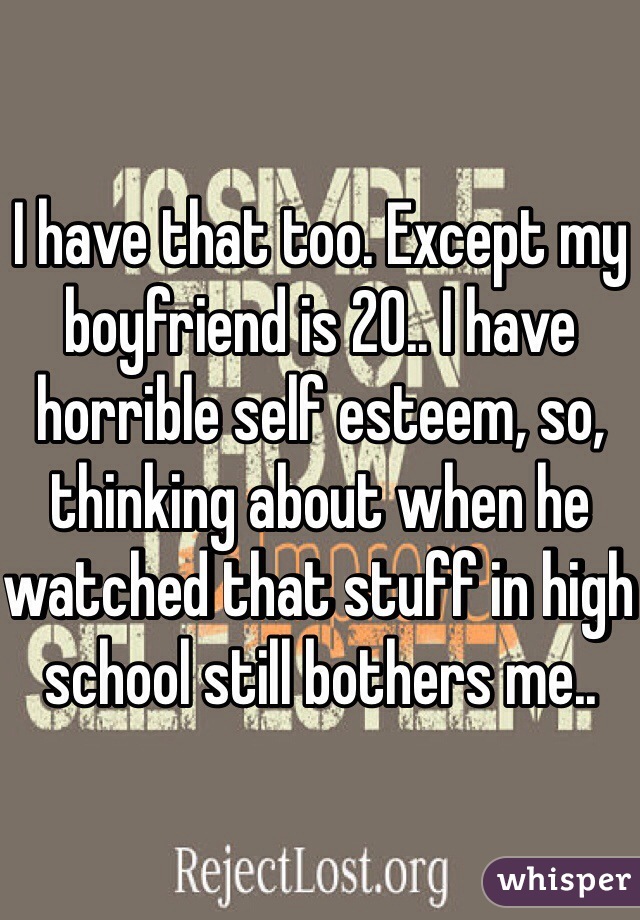 I have that too. Except my boyfriend is 20.. I have horrible self esteem, so, thinking about when he watched that stuff in high school still bothers me.. 