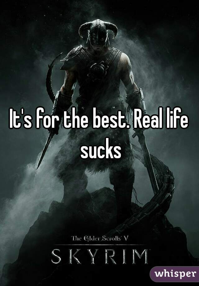 It's for the best. Real life sucks