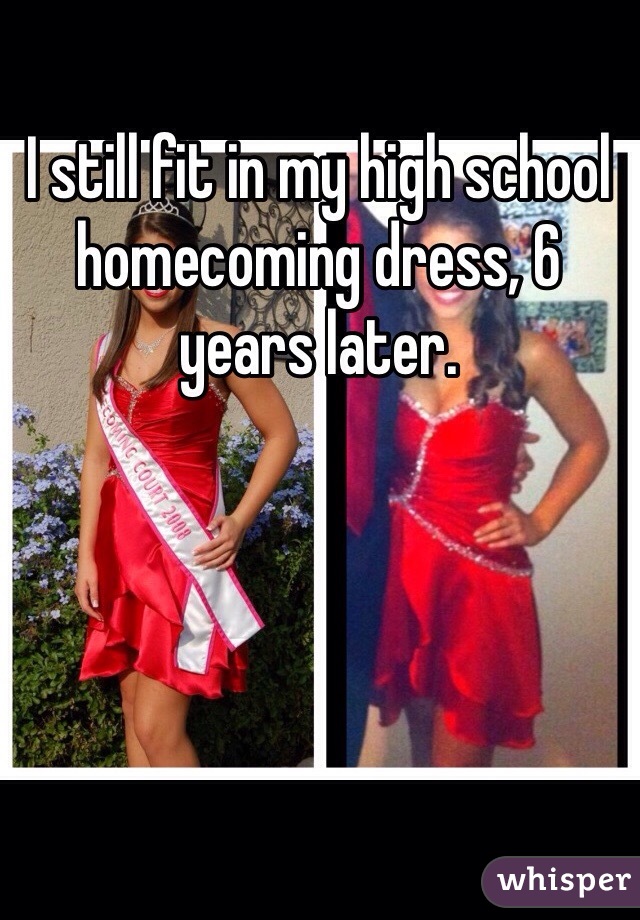 I still fit in my high school homecoming dress, 6 years later. 