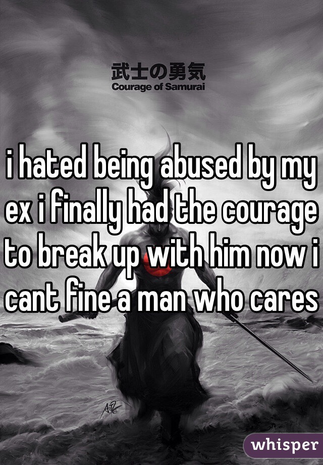 i hated being abused by my ex i finally had the courage to break up with him now i cant fine a man who cares