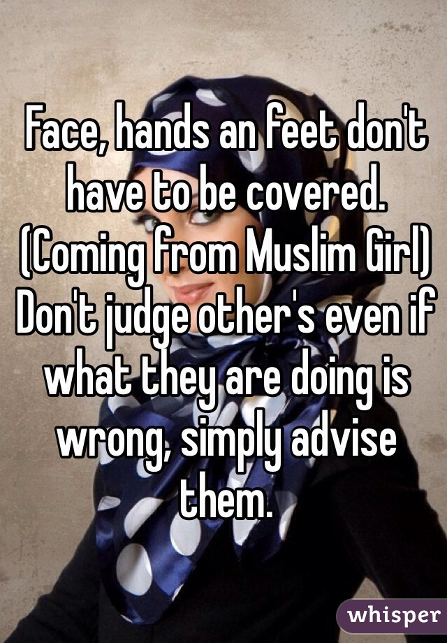 Face, hands an feet don't have to be covered.
(Coming from Muslim Girl) 
Don't judge other's even if what they are doing is wrong, simply advise them.