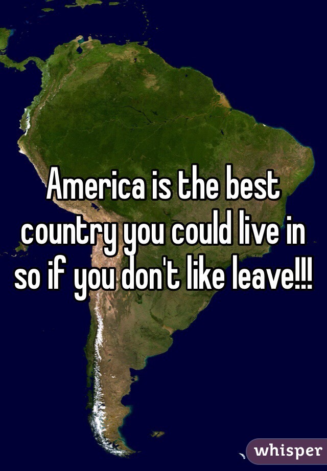 America is the best country you could live in so if you don't like leave!!!