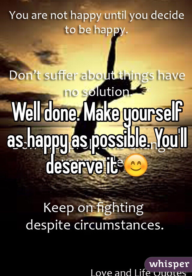 Well done. Make yourself as happy as possible. You'll deserve it 😊