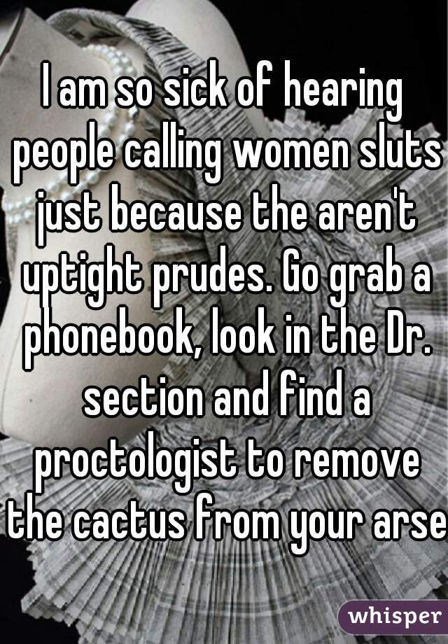 I am so sick of hearing people calling women sluts just because the aren't uptight prudes. Go grab a phonebook, look in the Dr. section and find a proctologist to remove the cactus from your arse!