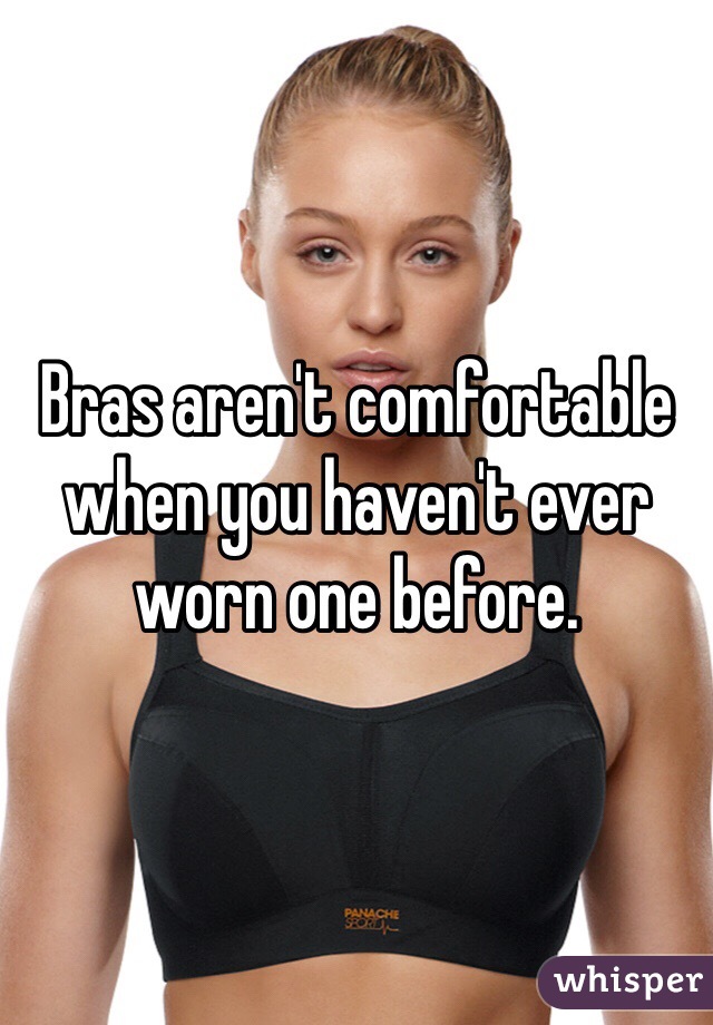 Bras aren't comfortable when you haven't ever worn one before. 