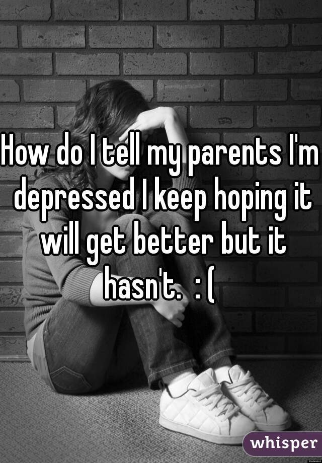How do I tell my parents I'm depressed I keep hoping it will get better but it hasn't.  : ( 