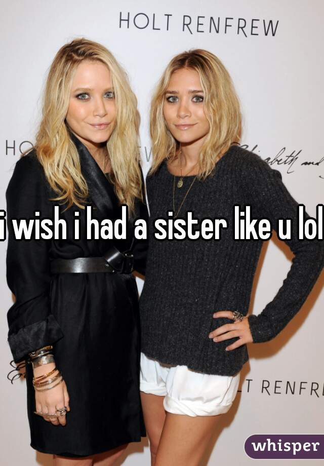 i wish i had a sister like u lol