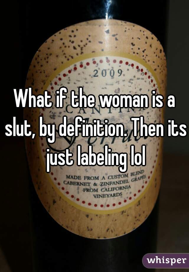 What if the woman is a slut, by definition. Then its just labeling lol