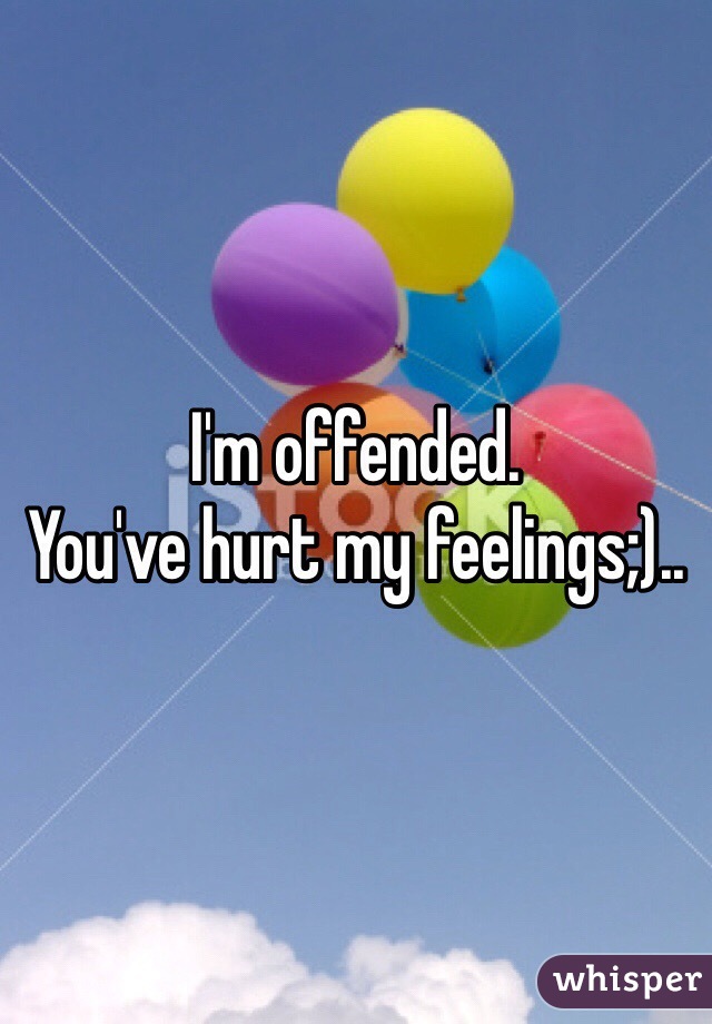 I'm offended. 
You've hurt my feelings;)..