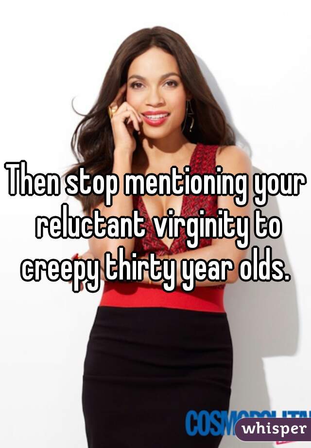 Then stop mentioning your reluctant virginity to creepy thirty year olds. 