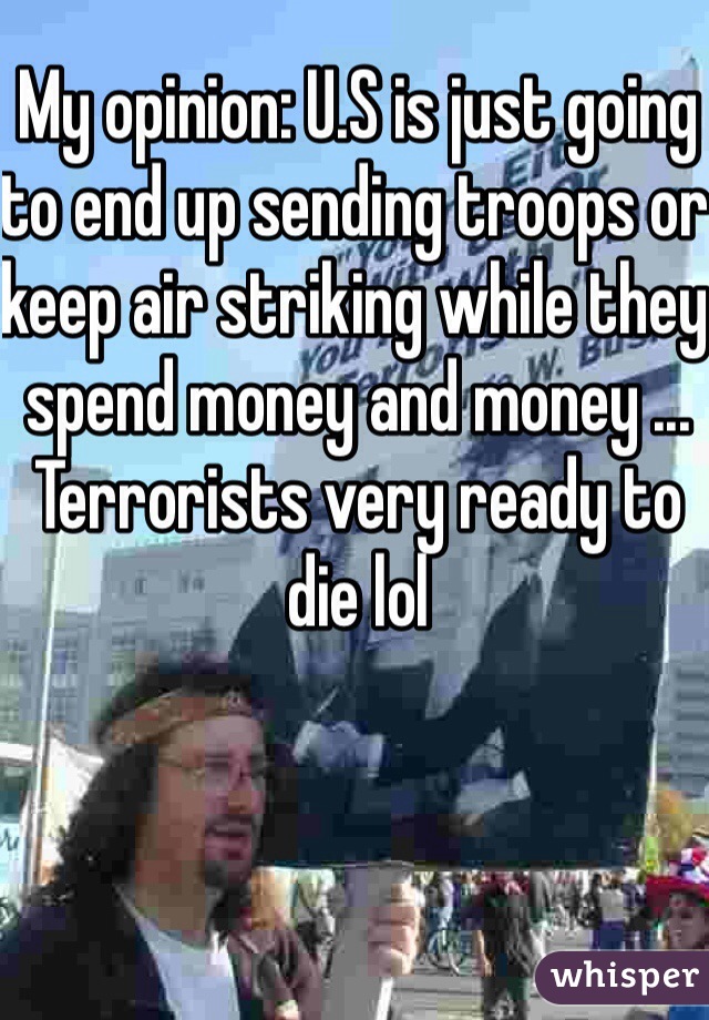 My opinion: U.S is just going to end up sending troops or keep air striking while they spend money and money ... Terrorists very ready to die lol 