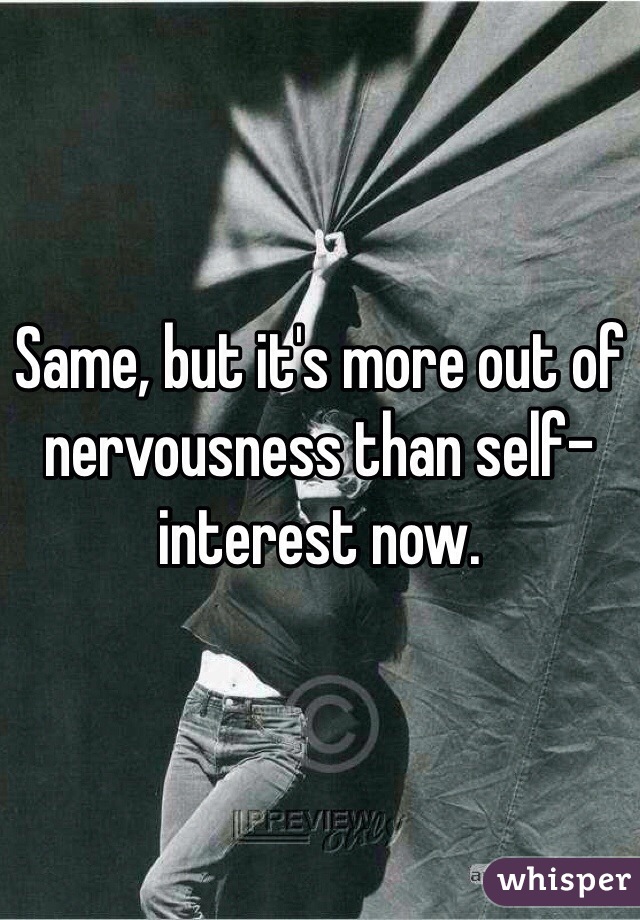 Same, but it's more out of nervousness than self-interest now.