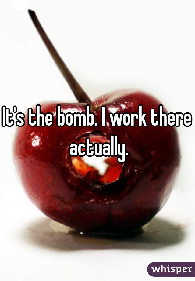 It's the bomb. I work there actually.