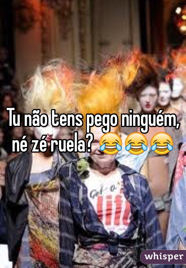 Tu não tens pego ninguém, né zé ruela? 😂😂😂