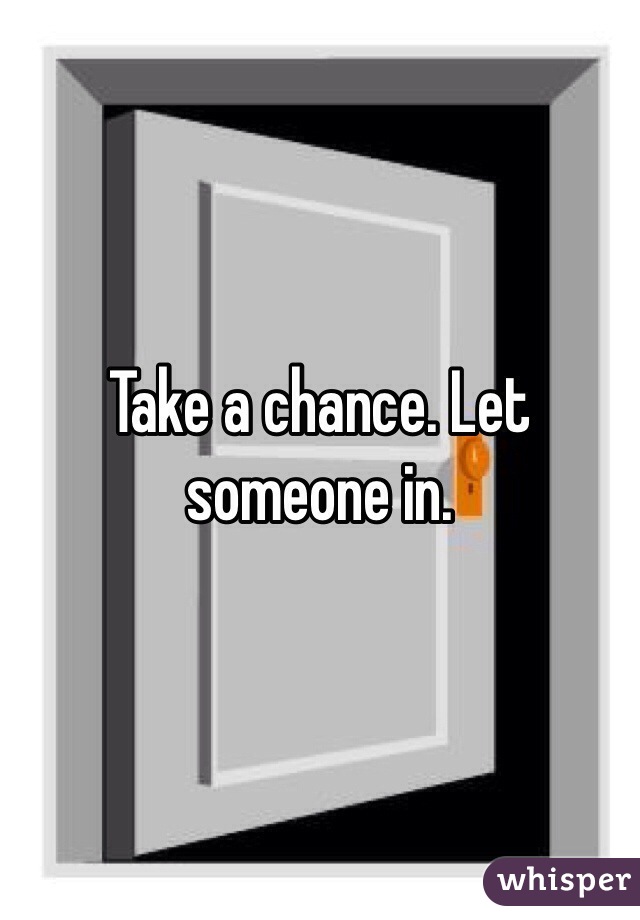 Take a chance. Let someone in.