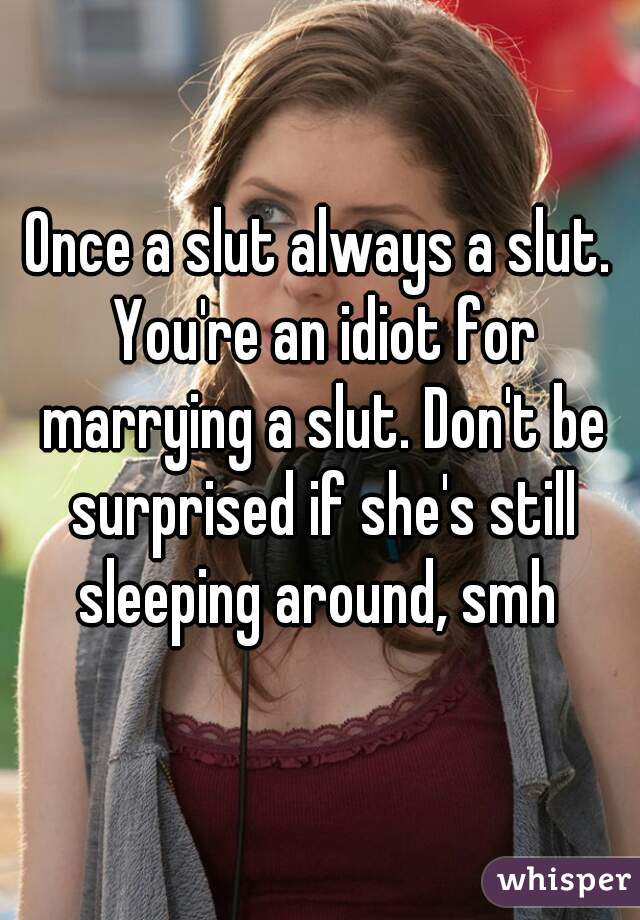 Once a slut always a slut. You're an idiot for marrying a slut. Don't be surprised if she's still sleeping around, smh 