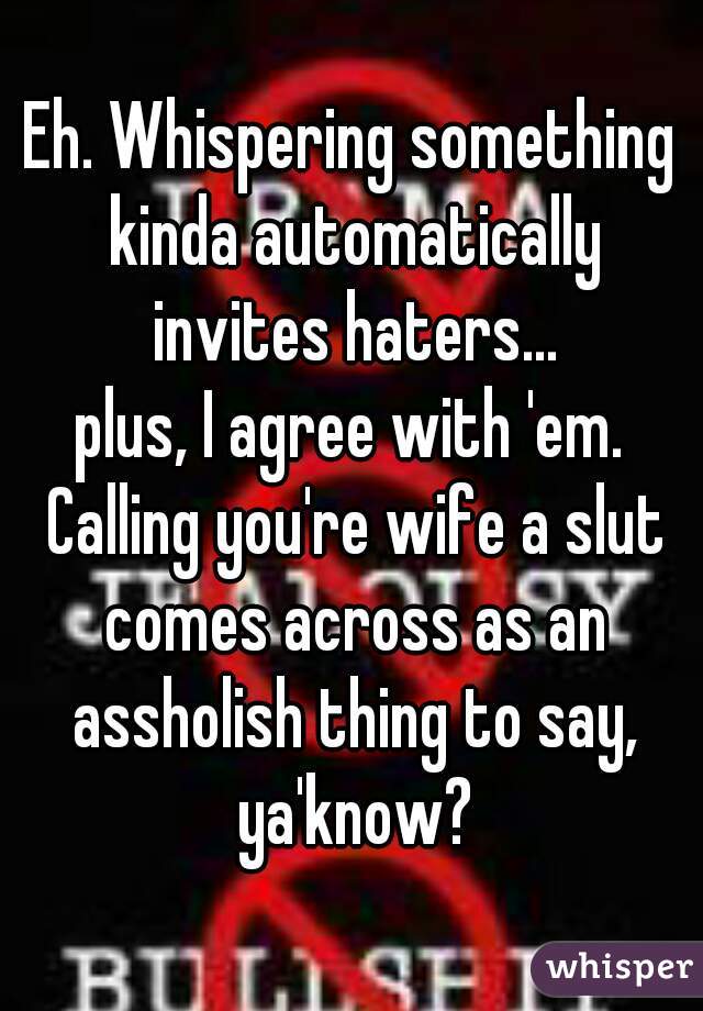 Eh. Whispering something kinda automatically invites haters...
plus, I agree with 'em. Calling you're wife a slut comes across as an assholish thing to say, ya'know?